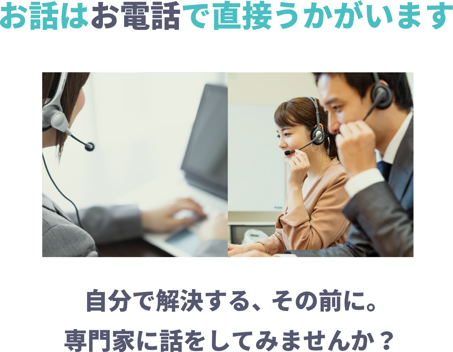 お話はお電話で直接うかがいます。自分で解決する、その前に。専門家に話をしてみませんか？